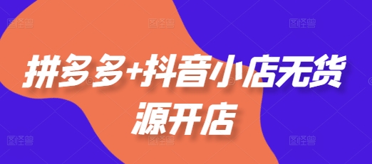 拼多多+抖音小店无货源开店，包括：选品、运营、基础、付费推广、爆款案例等(更新25年11月)-百货大全