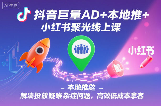 抖音巨量AD+本地推+小红书聚光线上课，解决投放疑难杂症问题，高效低成本拿客-百货大全