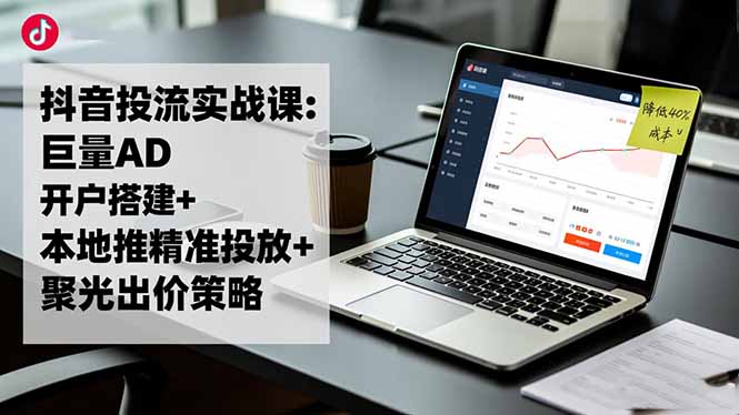 抖音投流实战课:巨量AD开户搭建+本地推精准投放+聚光出价策略,成本降低40%-百货大全