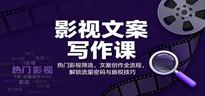 影视文案写作课：热门影视筛选，文案创作全流程，解锁流量密码与版权技巧-百货大全