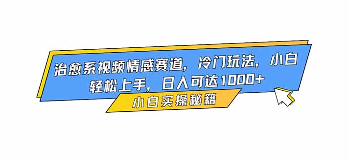 治愈系视频情感赛道，冷门玩法，小白轻松上手，日入可达1000+-百货大全