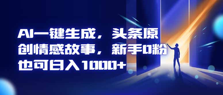 AI一键生成，头条原创情感故事，新手0粉也可日入1000+-百货大全