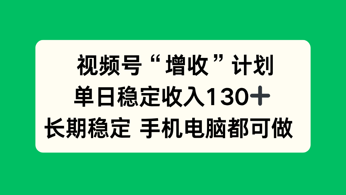 视频号“增收”计划，单日稳定收入130十，长期稳定 手机电脑都可做！-百货大全