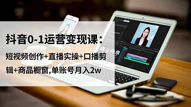 抖音0-1运营变现课：短视频创作+直播实操+口播剪辑+商品橱窗,单账号月入2w-百货大全