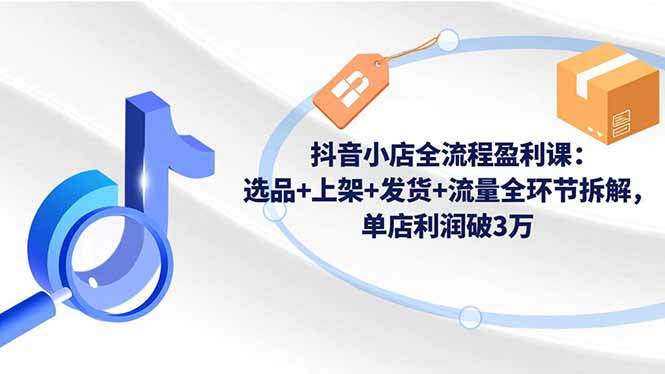 抖音小店全流程盈利课：选品+上架+发货+流量全环节拆解，单店利润破3万-百货大全