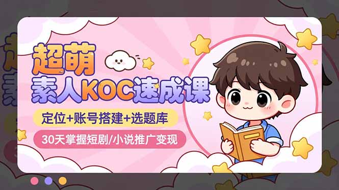 超萌 素人KOC速成课：定位+账号搭建+选题库，30天掌握短剧/小说推广变现-百货大全