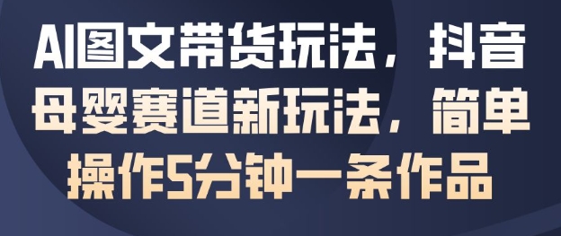 AI图文带货玩法，抖音母婴赛道新玩法，简单操作5分钟一条作品-百货大全