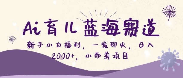 Ai育儿蓝海赛道，新手小白福利，一发即火，日入2k+，小而美项目【揭秘】-百货大全