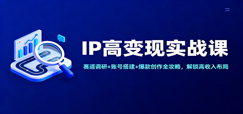 IP高变现实战课：赛道调研+账号搭建+爆款创作全攻略，解锁高收入布局-百货大全