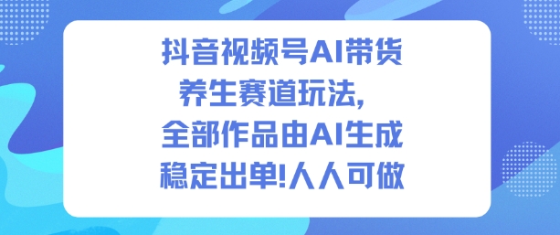 抖音视频号AI带货养生赛道玩法，全部作品由AI生成，发了1500条作品，出了2W多单，人人可做-百货大全