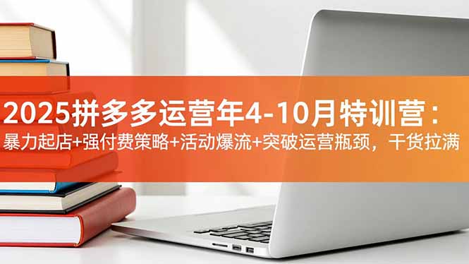 2025拼多多运营年4-10月特训营：暴力起店+强付费策略+活动爆流+突破运营瓶颈，干货拉满-百货大全