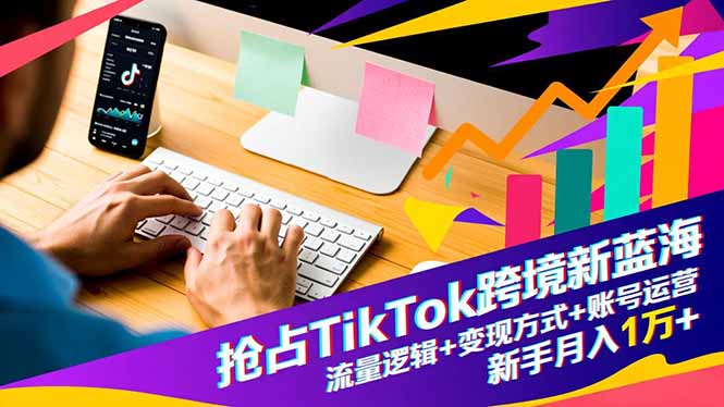 抢占TikTok跨境新蓝海：流量逻辑+变现方式+账号运营，新手月入1万+-百货大全