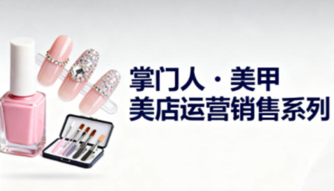 美甲店运营销售系列，助力美甲店老板及从业者提升运营、销售与管理能力-百货大全