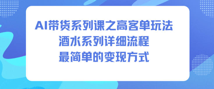 AI带货系列课之高客单玩法，酒水系列，详细流程，最简单的变现方式-百货大全