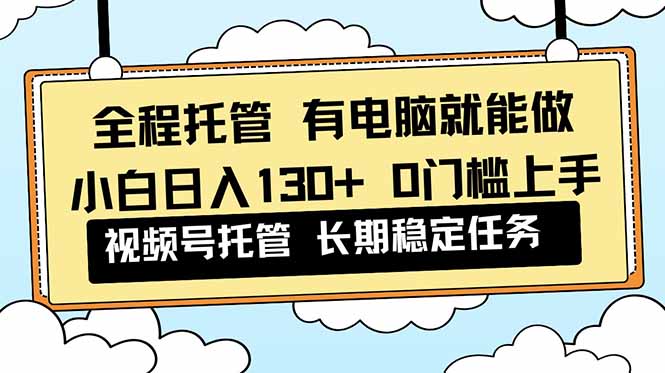 全程托管 解放双手，小白日入130+，视频号 0门槛上手实操-百货大全
