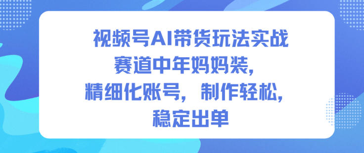 视频号AI带货玩法实战，赛道中年妈妈装，精细化账号，制作轻松，稳定出单-百货大全