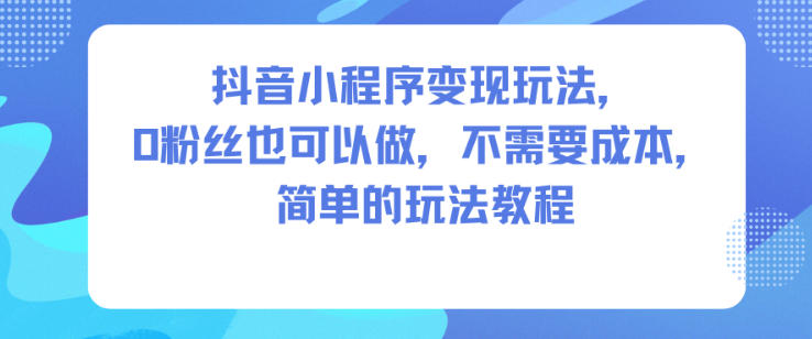 抖音小程序变现玩法，0粉丝也可以做，不需要成本，简单的玩法教程-百货大全