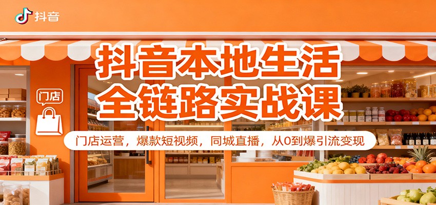 抖音本地生活全链路实战课：门店运营，爆款短视频，同城直播，从0到爆引流变现-百货大全