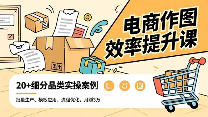 电商作图效率提升课，批量生产、模板应用、流程优化，20+细分品类实操案例，月赚3万-百货大全
