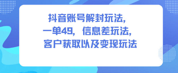 抖音账号解封玩法，一单49，信息差玩法，客户获取以及变现玩法-百货大全