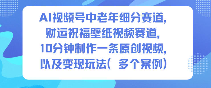 AI视频号中老年细分赛道，财运祝福壁纸视频赛道，10分钟制作一条原创视频，以及变现玩法-百货大全