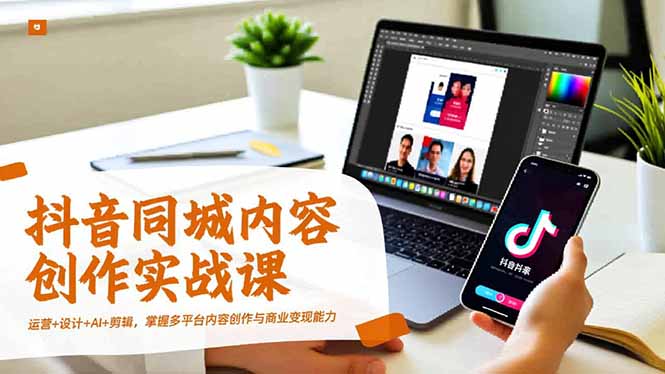 抖音同城内容创作实战课，运营+设计+AI+剪辑，掌握多平台内容创作与商业变现能力-百货大全