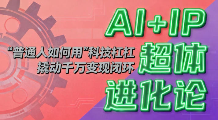 AI+IP超体进化论：普通人如何用“科技杠杆”撬动千万变现闭环？-百货大全