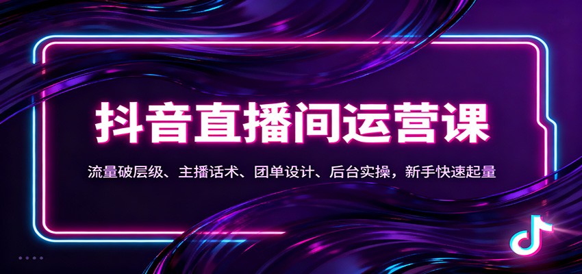 抖音同城直播间运营课：流量破层级、主播话术、团单设计、后台实操，新手快速起量-百货大全