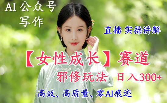 AI写作【女性成长】赛道内容邪修玩法，日入5张+，直播落地实操讲解-百货大全