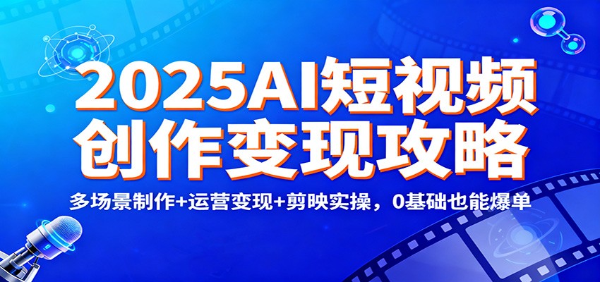2025AI短视频创作变现攻略：多场景制作+运营变现+剪映实操，0 基础也能爆单-百货大全