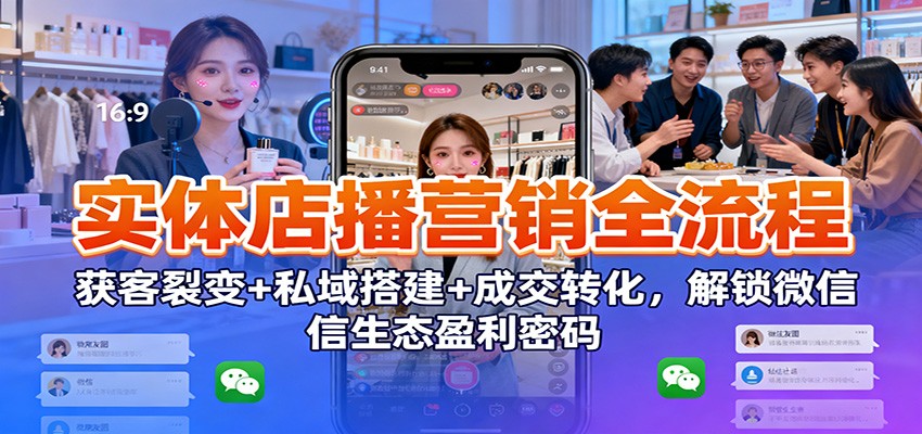 实体店播营销全流程：获客裂变+私域搭建+成交转化，解锁微信生态盈利密码-百货大全