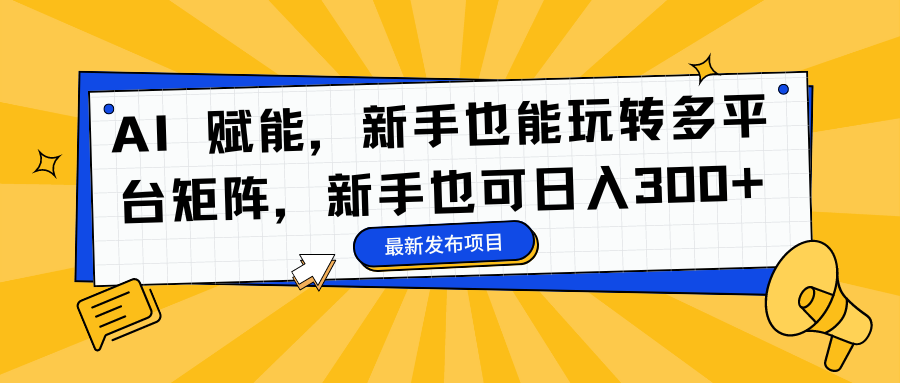 AI 赋能，新手也能玩转多平台矩阵，新手也可日入300+-百货大全