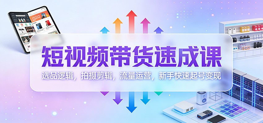 短视频带货速成课：选品逻辑，拍摄剪辑，流量运营，新手快速起号变现-百货大全