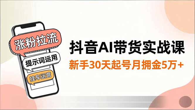 抖音AI带货实战课，涨粉拉流、提示词运用、挂车运营，新手30天起号月佣金5万+-百货大全