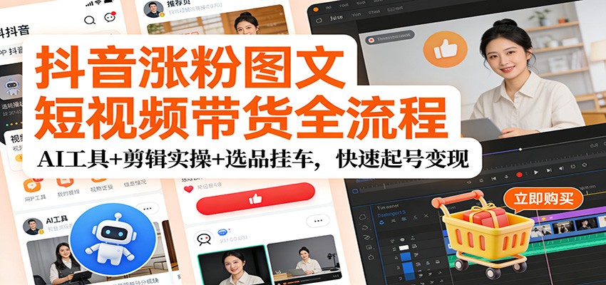 抖音涨粉图文短视频带货全流程，AI工具+剪辑实操+选品挂车，快速起号变现-百货大全