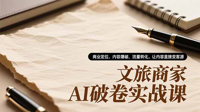 文旅商家AI破卷实战课，商业定位、内容爆破、流量转化，让内容直接变客源-百货大全