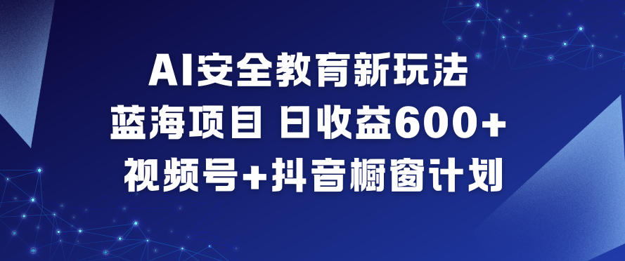 AI安全教育新玩法，蓝海项目，日收益6张+，视频号+抖音橱窗计划-百货大全