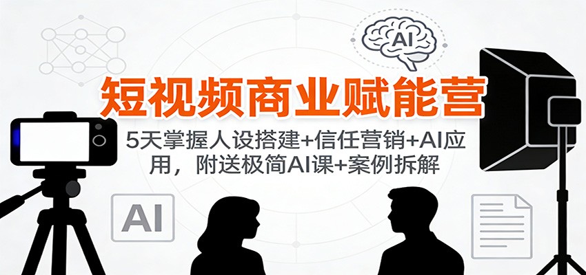 短视频商业赋能营:5天掌握人设搭建+信任营销+AI应用,附送极简AI课+案例拆解-百货大全