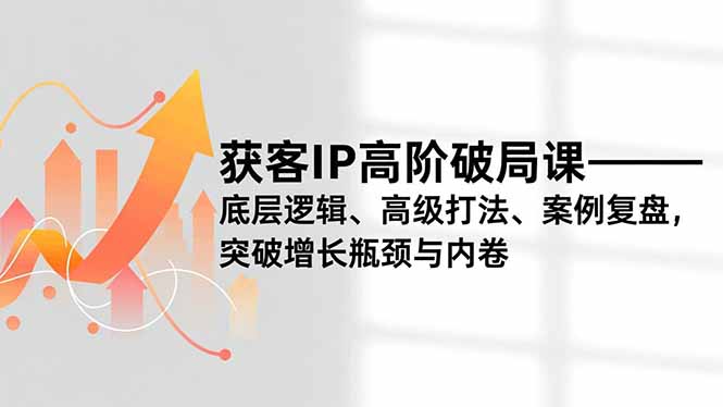 获客IP高阶破局课，底层逻辑、高级打法、案例复盘，突破增长瓶颈与内卷-百货大全