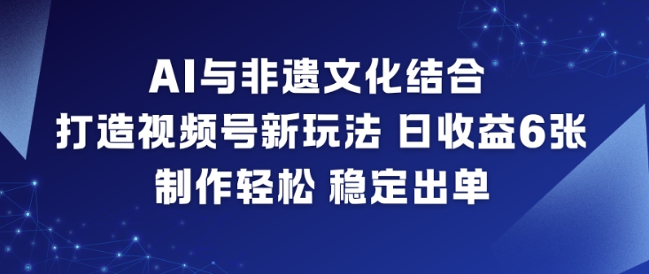 AI与非遗文化结合，打造视频号新玩法，日收益6张，制作轻松，稳定出单-百货大全