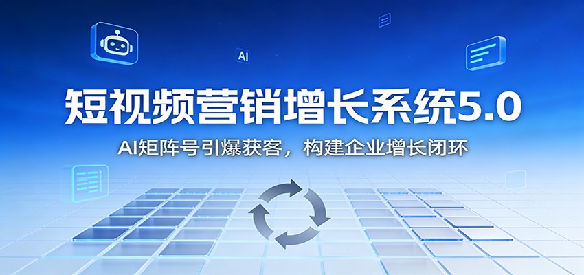 短视频营销增长系统5.0：AI 矩阵号引爆获客，构建企业增长闭环-百货大全