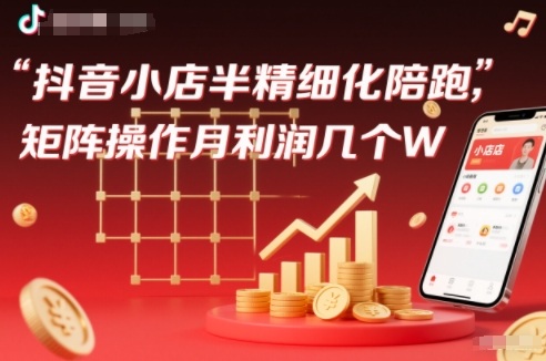 抖店半精细化铺货【1期+2期】，抖音小店半精细化陪跑，矩阵操作月利润几个W(更新12月)-百货大全