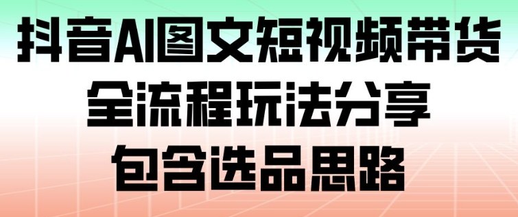 抖音AI图文短视频带货，全流程玩法分享，包含选品思路-百货大全