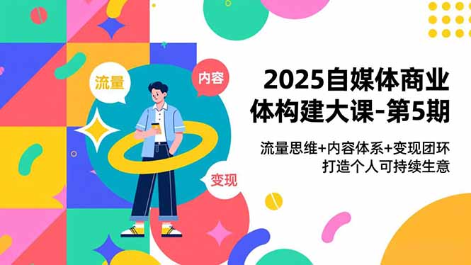 2025自媒体商业体构建大课-第5期，流量思维+内容体系+变现闭环，打造个人可持续生意-百货大全
