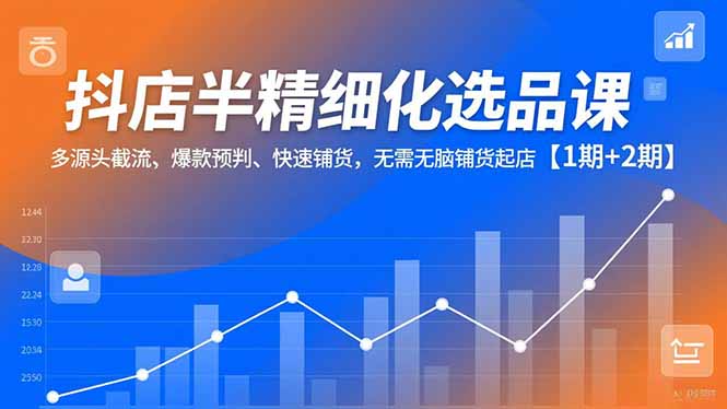 抖店半精细化选品课，多源头截流、爆款预判、快速铺货，无脑铺货起店【1期+2期】-百货大全
