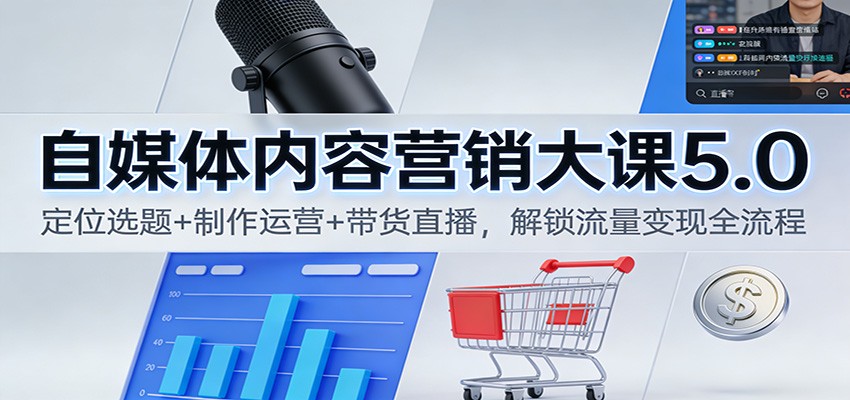 自媒体内容营销大课5.0：定位选题+制作运营+带货直播，解锁流量变现全流程-百货大全
