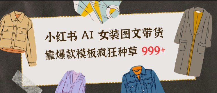 小红书AI女装图文带货，靠爆款模板疯狂种草999+-百货大全