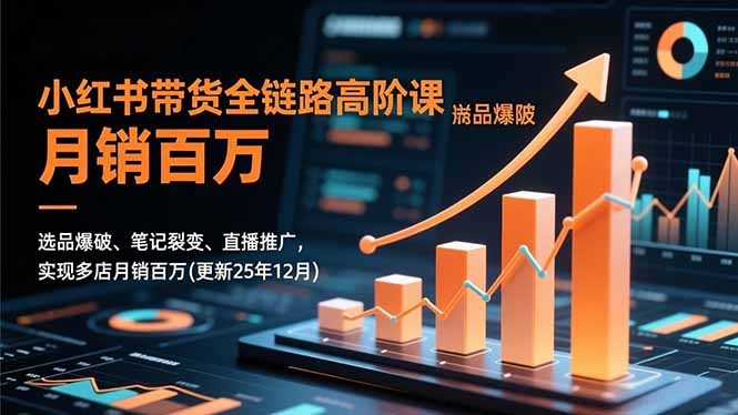 小红书带货全链路高阶课，选品爆破、笔记裂变、直播推广，实现多店月销百万(更新25年12月-百货大全