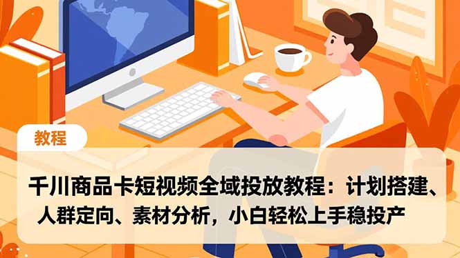 千川商品卡短视频全域投放教程：计划搭建、人群定向、素材分析，小白轻松上手稳投产-百货大全