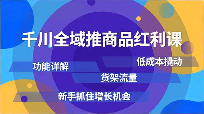 千川全域推商品红利课，功能详解、低成本撬动、货架流量，新手抓住增长机会-百货大全